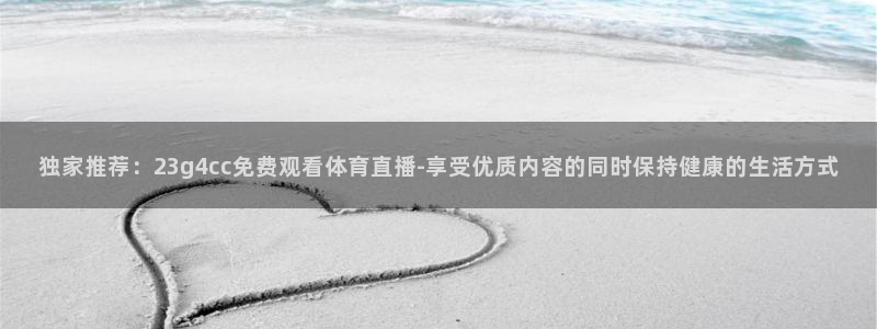 独家推荐：23g4cc免费观看体育直播-享受优质内容的同时保持健康的生活方式
