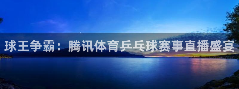 球王争霸：腾讯体育乒乓球赛事直播盛宴
