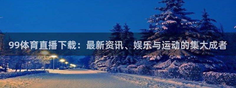 99体育直播下载：最新资讯、娱乐与运动的集大成者