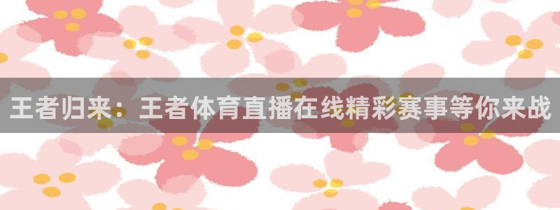 王者归来：王者体育直播在线精彩赛事等你来战