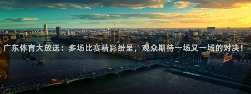 广东体育大放送：多场比赛精彩纷呈，观众期待一场又一场的对决！
