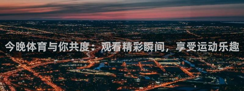 今晚体育与你共度：观看精彩瞬间，享受运动乐趣