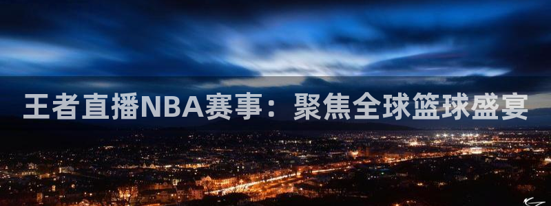 王者直播NBA赛事：聚焦全球篮球盛宴